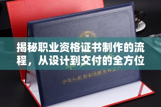 翁源揭秘职业资格证书制作的流程，从设计到交付的全方位解析
